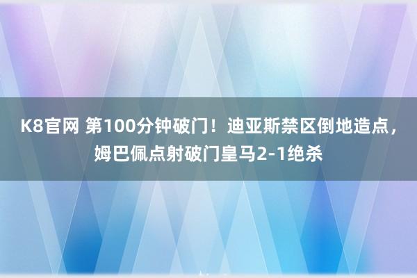 K8官网 第100分钟破门！迪亚斯禁区倒地造点，姆巴佩点射破门皇马2-1绝杀