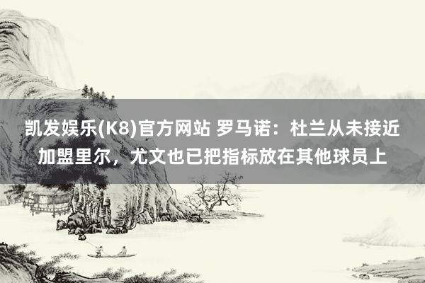 凯发娱乐(K8)官方网站 罗马诺：杜兰从未接近加盟里尔，尤文也已把指标放在其他球员上