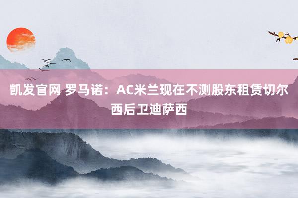 凯发官网 罗马诺：AC米兰现在不测股东租赁切尔西后卫迪萨西