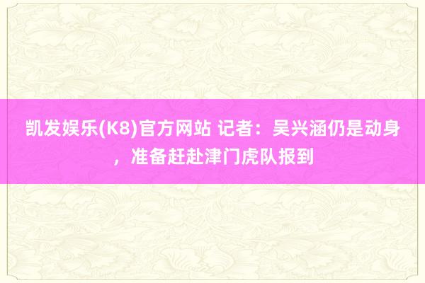 凯发娱乐(K8)官方网站 记者：吴兴涵仍是动身，准备赶赴津门虎队报到