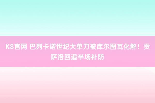 K8官网 巴列卡诺世纪大单刀被库尔图瓦化解！贡萨洛回追半场补防