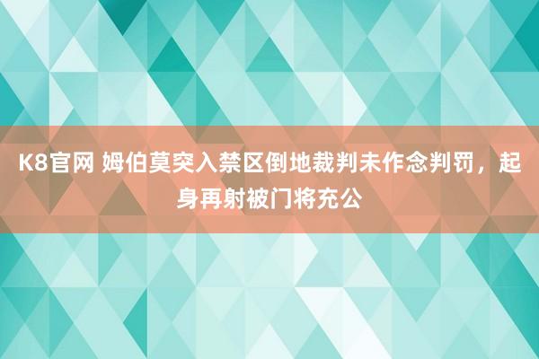 K8官网 姆伯莫突入禁区倒地裁判未作念判罚，起身再射被门将充公