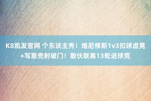 K8凯发官网 个东谈主秀！维尼修斯1v3扣球虚晃+写意兜射破门！散伙联赛13轮进球荒