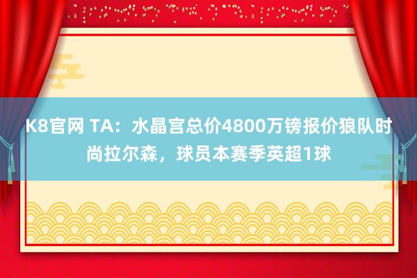 K8官网 TA：水晶宫总价4800万镑报价狼队时尚拉尔森，球员本赛季英超1球