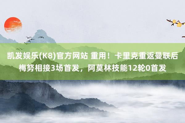 凯发娱乐(K8)官方网站 重用！卡里克重返曼联后梅努相接3场首发，阿莫林技能12轮0首发