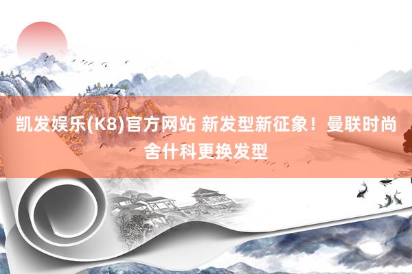 凯发娱乐(K8)官方网站 新发型新征象！曼联时尚舍什科更换发型