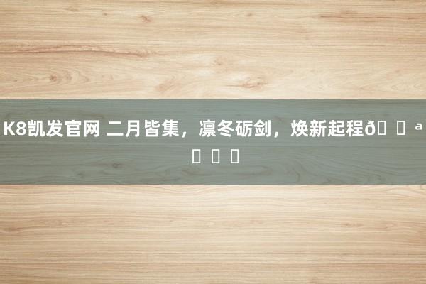 K8凯发官网 二月皆集，凛冬砺剑，焕新起程💪 ​​​