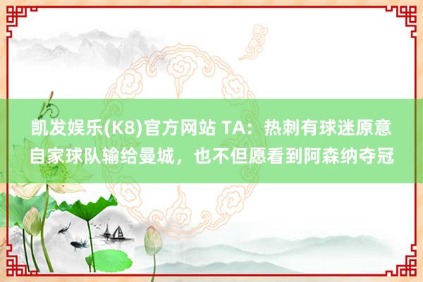 凯发娱乐(K8)官方网站 TA：热刺有球迷原意自家球队输给曼城，也不但愿看到阿森纳夺冠