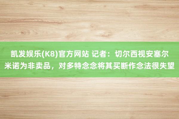 凯发娱乐(K8)官方网站 记者：切尔西视安塞尔米诺为非卖品，对多特念念将其买断作念法很失望