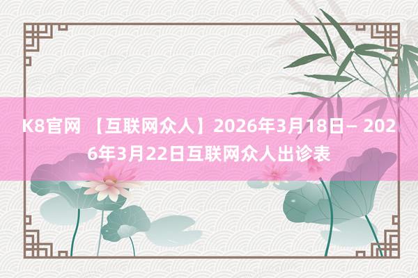 K8官网 【互联网众人】2026年3月18日— 2026年3月22日互联网众人出诊表