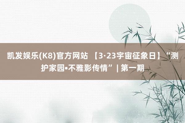 凯发娱乐(K8)官方网站 【3·23宇宙征象日】“测护家园•不雅影传情” | 第一期