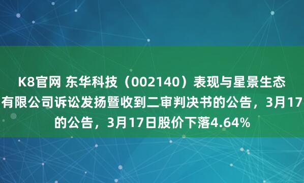 K8官网 东华科技（002140）表现与星景生态环保科技（苏州）有限公司诉讼发扬暨收到二审判决书的公告，3月17日股价下落4.64%