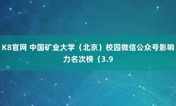 K8官网 中国矿业大学（北京）校园微信公众号影响力名次榜（3.9