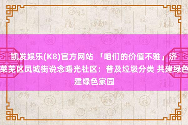 凯发娱乐(K8)官方网站 「咱们的价值不雅」济南市莱芜区凤城街说念曙光社区：普及垃圾分类 共建绿色家园