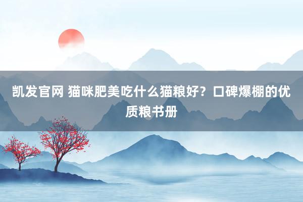 凯发官网 猫咪肥美吃什么猫粮好？口碑爆棚的优质粮书册