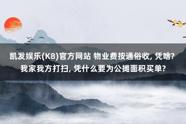 凯发娱乐(K8)官方网站 物业费按通俗收, 凭啥? 我家我方打扫, 凭什么要为公摊面积买单?