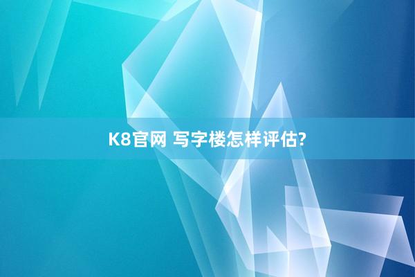 K8官网 写字楼怎样评估?