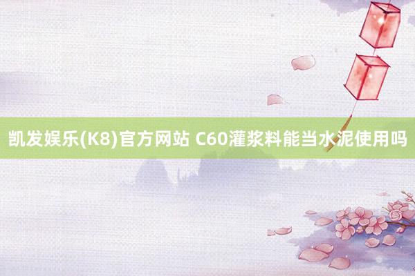 凯发娱乐(K8)官方网站 C60灌浆料能当水泥使用吗