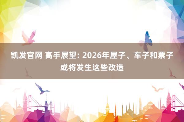 凯发官网 高手展望: 2026年屋子、车子和票子或将发生这些改造