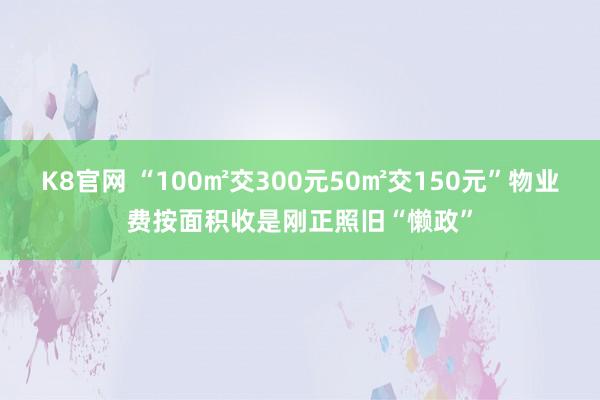 K8官网 “100㎡交300元50㎡交150元”物业费按面积收是刚正照旧“懒政”