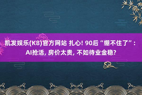 凯发娱乐(K8)官方网站 扎心! 90后“绷不住了”: AI抢活, 房价太贵, 不如待业金稳?