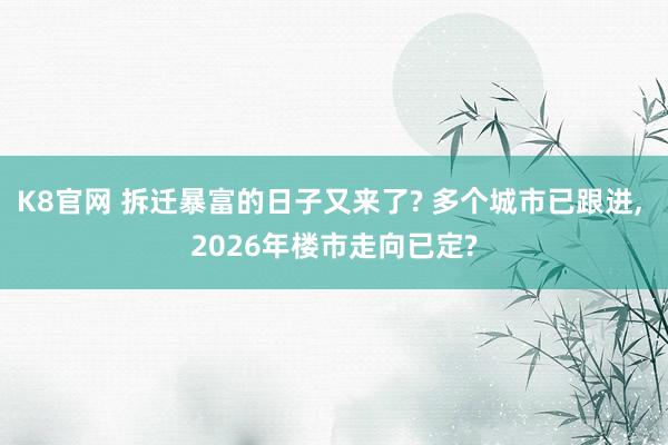 K8官网 拆迁暴富的日子又来了? 多个城市已跟进, 2026年楼市走向已定?