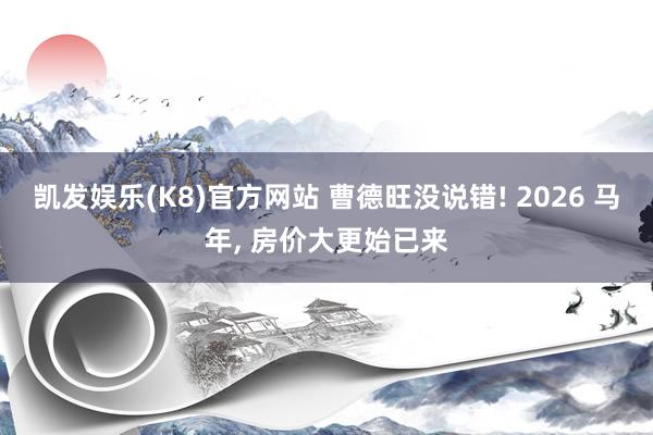 凯发娱乐(K8)官方网站 曹德旺没说错! 2026 马年, 房价大更始已来