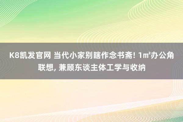 K8凯发官网 当代小家别瞎作念书斋! 1㎡办公角联想, 兼顾东谈主体工学与收纳