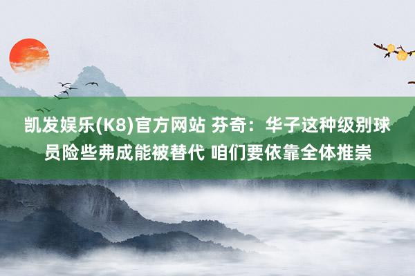 凯发娱乐(K8)官方网站 芬奇：华子这种级别球员险些弗成能被替代 咱们要依靠全体推崇