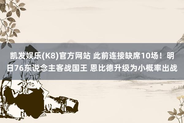 凯发娱乐(K8)官方网站 此前连接缺席10场！明日76东说念主客战国王 恩比德升级为小概率出战