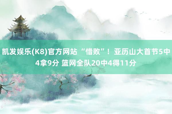 凯发娱乐(K8)官方网站 “惜败”！亚历山大首节5中4拿9分 篮网全队20中4得11分