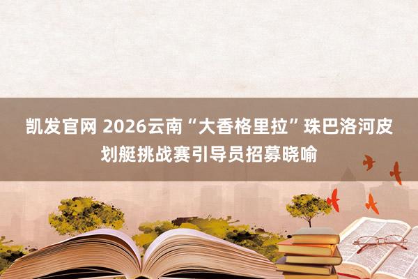 凯发官网 2026云南“大香格里拉”珠巴洛河皮划艇挑战赛引导员招募晓喻