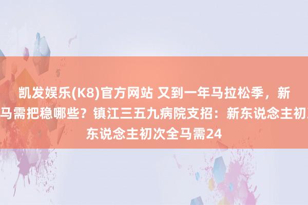 凯发娱乐(K8)官方网站 又到一年马拉松季，新东说念主首马需把稳哪些？镇江三五九病院支招：新东说念主初次全马需24