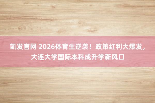 凯发官网 2026体育生逆袭！政策红利大爆发，大连大学国际本科成升学新风口