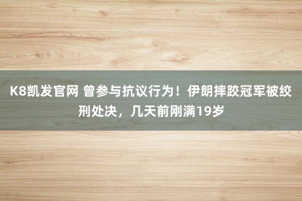 K8凯发官网 曾参与抗议行为！伊朗摔跤冠军被绞刑处决，几天前刚满19岁