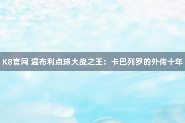 K8官网 温布利点球大战之王：卡巴列罗的外传十年