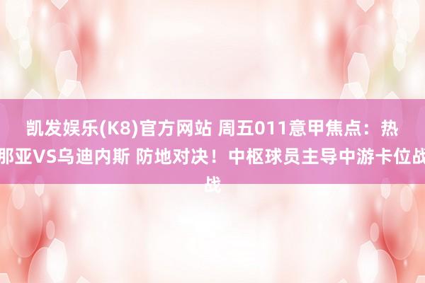 凯发娱乐(K8)官方网站 周五011意甲焦点：热那亚VS乌迪内斯 防地对决！中枢球员主导中游卡位战