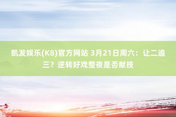 凯发娱乐(K8)官方网站 3月21日周六：让二追三？逆转好戏整夜是否献技