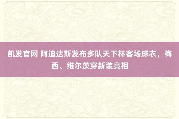 凯发官网 阿迪达斯发布多队天下杯客场球衣，梅西、维尔茨穿新装亮相