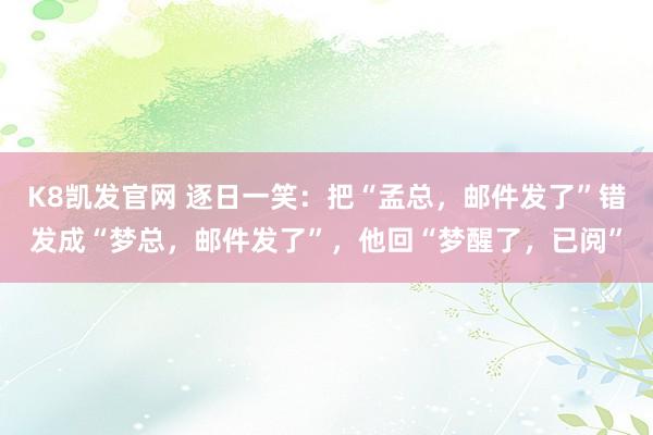K8凯发官网 逐日一笑：把“孟总，邮件发了”错发成“梦总，邮件发了”，他回“梦醒了，已阅”