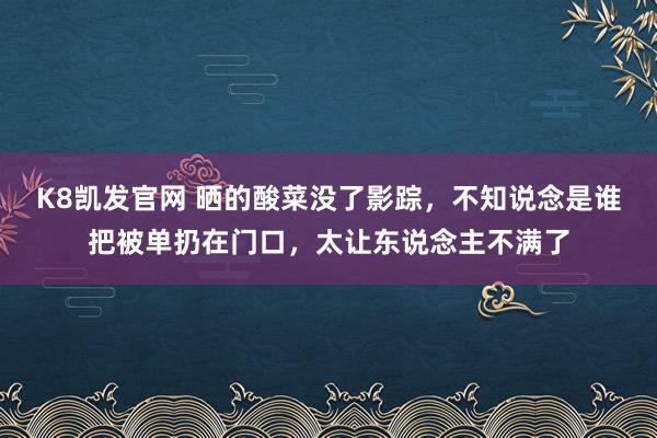 K8凯发官网 晒的酸菜没了影踪，不知说念是谁把被单扔在门口，太让东说念主不满了