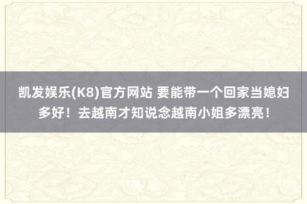 凯发娱乐(K8)官方网站 要能带一个回家当媳妇多好！去越南才知说念越南小姐多漂亮！