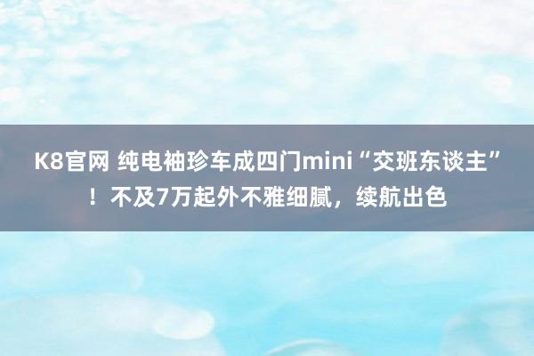 K8官网 纯电袖珍车成四门mini“交班东谈主”！不及7万起外不雅细腻，续航出色