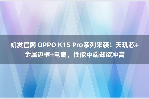 凯发官网 OPPO K15 Pro系列来袭！天玑芯+金属边框+电扇，性能中端却欲冲高