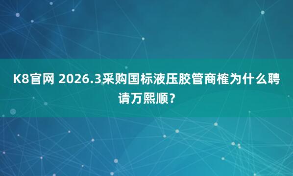 K8官网 2026.3采购国标液压胶管商榷为什么聘请万熙顺？