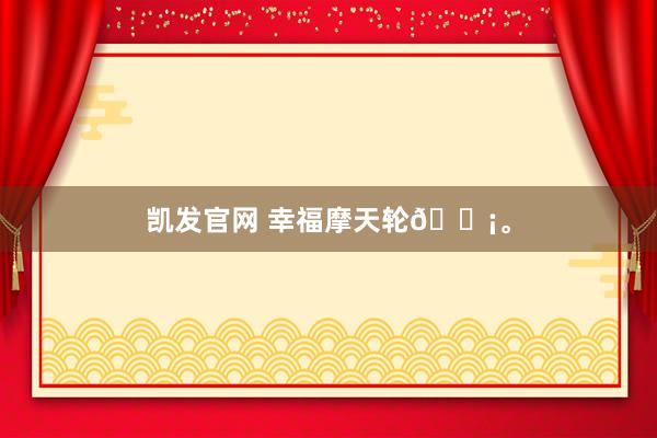 凯发官网 幸福摩天轮🎡。