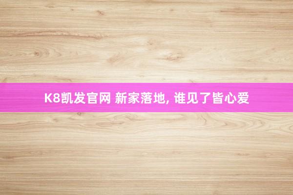 K8凯发官网 新家落地, 谁见了皆心爱
