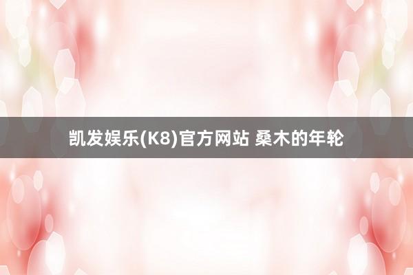 凯发娱乐(K8)官方网站 桑木的年轮