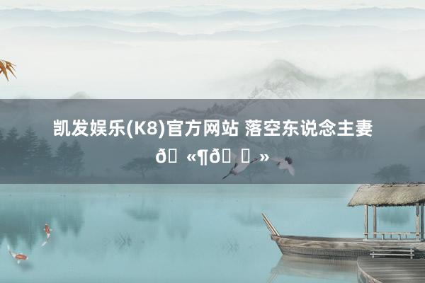 凯发娱乐(K8)官方网站 落空东说念主妻🫶🏻