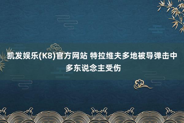 凯发娱乐(K8)官方网站 特拉维夫多地被导弹击中 多东说念主受伤